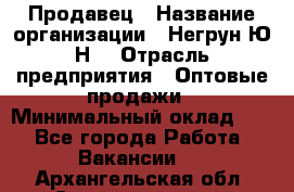 Продавец › Название организации ­ Негрун Ю.Н. › Отрасль предприятия ­ Оптовые продажи › Минимальный оклад ­ 1 - Все города Работа » Вакансии   . Архангельская обл.,Северодвинск г.